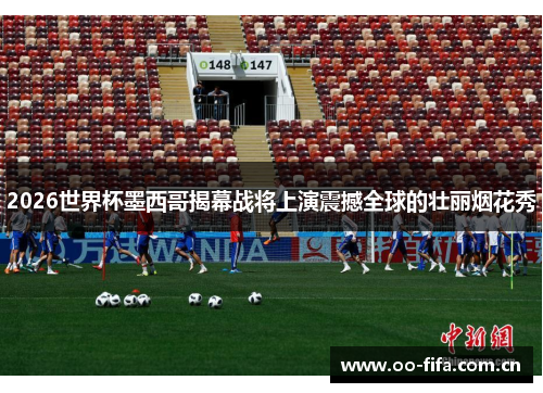 2026世界杯墨西哥揭幕战将上演震撼全球的壮丽烟花秀 2026世界杯墨西哥揭幕战将上演震撼全球的壮丽烟花秀