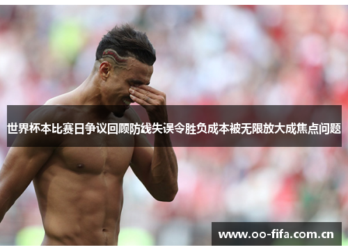 世界杯本比赛日争议回顾防线失误令胜负成本被无限放大成焦点问题 世界杯本比赛日争议回顾防线失误令胜负成本被无限放大成焦点问题