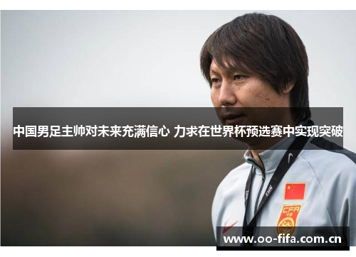 中国男足主帅对未来充满信心 力求在世界杯预选赛中实现突破 中国男足主帅对未来充满信心 力求在世界杯预选赛中实现突破