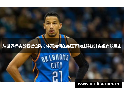 从世界杯实战看低位防守体系如何在高压下稳住阵线并实现有效反击 从世界杯实战看低位防守体系如何在高压下稳住阵线并实现有效反击