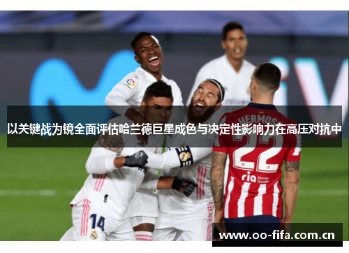 以关键战为镜全面评估哈兰德巨星成色与决定性影响力在高压对抗中 以关键战为镜全面评估哈兰德巨星成色与决定性影响力在高压对抗中
