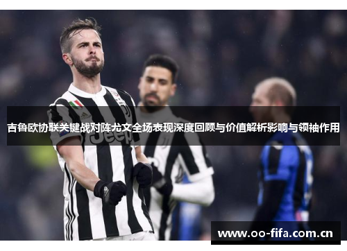 吉鲁欧协联关键战对阵尤文全场表现深度回顾与价值解析影响与领袖作用