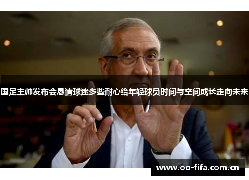 国足主帅发布会恳请球迷多些耐心给年轻球员时间与空间成长走向未来 国足主帅发布会恳请球迷多些耐心给年轻球员时间与空间成长走向未来